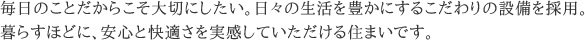 毎日のことだからこそ大切にしたい。日々の生活を豊かにするこだわりの設備を採用。暮らすほどに、安心と快適さを実感していただける住まいです。