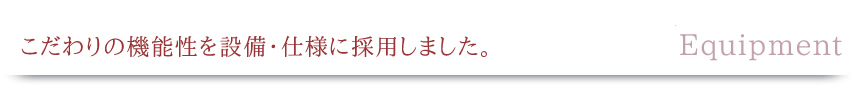 こだわりの機能性を設備・仕様に採用しました。