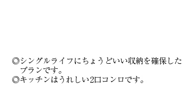 ◎シングルライフにちょうどいい収納を確保したプランです。◎キッチンはうれしい2口コンロです。