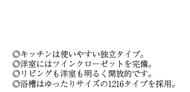 ◎キッチンは使いやすい独立タイプ。◎洋室にはツインクローゼットを完備。◎リビングも洋室も明るく開放的です。◎浴槽はゆったりサイズの1216タイプを採用。