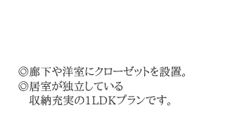 廊下や洋室にクローゼットを設置。居室が独立している収納充実の1LDKプランです。