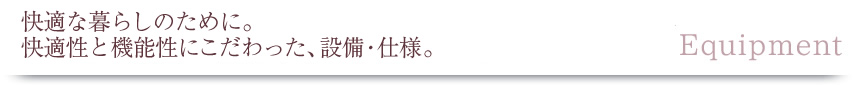 快適な暮らしのために。快適性と機能性にこだわった、設備・仕様。