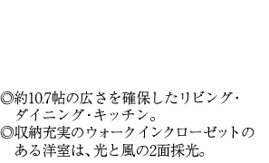 ◎約10.7帖の広さを確保したリビング・ダイニング・キッチン。◎収納充実のウォークインクローゼットの　ある洋室は、光と風の2面採光。