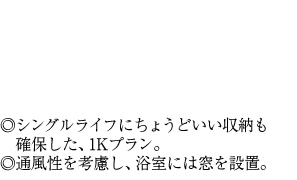 ◎シングルライフにちょうどいい収納も確保した、1Kプラン。◎通風性を考慮し、浴室には窓を設置。