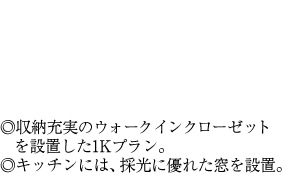 ◎収納充実のウォークインクローゼットを設置した1Kプラン。◎キッチンには、採光に優れた窓を設置。