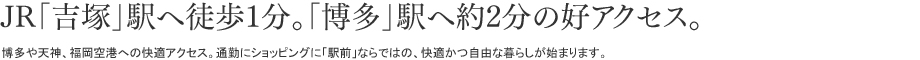 JR「吉塚」駅へ徒歩１分。「博多」駅へ約２分の好アクセス。