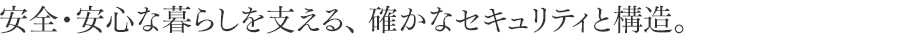 安全・安心な暮らしを支える、 確かなセキュリティと構造。