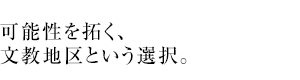 可能性を拓く、文教地区という選択。