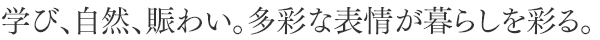 学び、自然、賑わい。多彩な表情が暮らしを彩る。