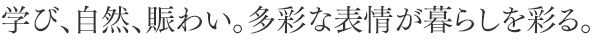 学び、自然、賑わい。多彩な表情が暮らしを彩る。